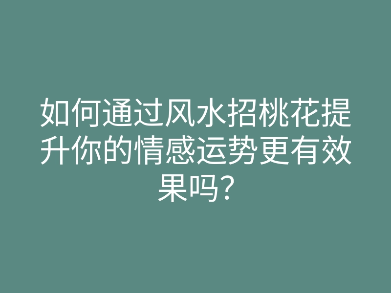如何通过风水招桃花提升你的情感运势更有效果吗?