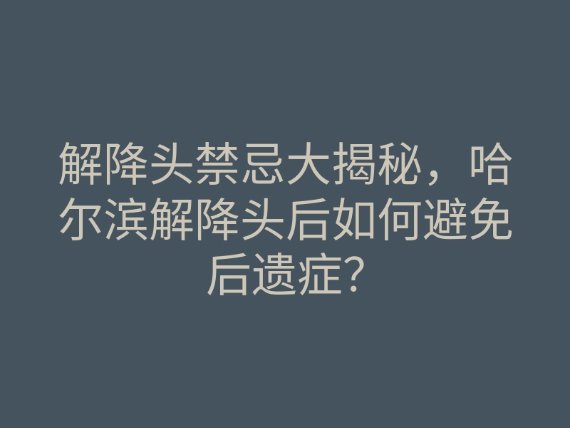 解降头禁忌大揭秘,哈尔滨解降头后如何避免后遗症?