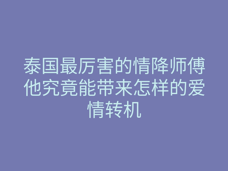 泰国最厉害的情降师傅他究竟能带来怎样的爱情转机