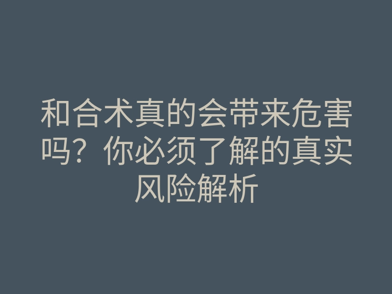 和合术真的会带来危害吗？你必须了解的真实风险解析