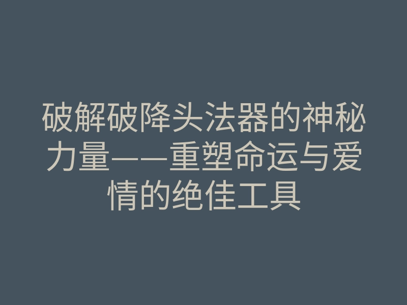 破解破降头法器的神秘力量——重塑命运与爱情的绝佳工具