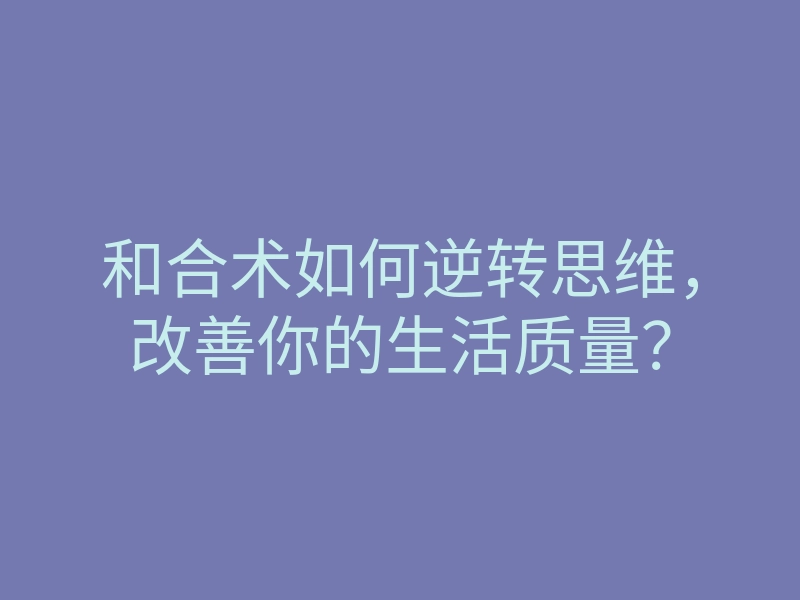 和合术如何逆转思维,改善你的生活质量?