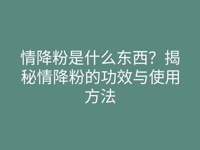 情降粉是什么东西?揭秘情降粉的功效与使用方法