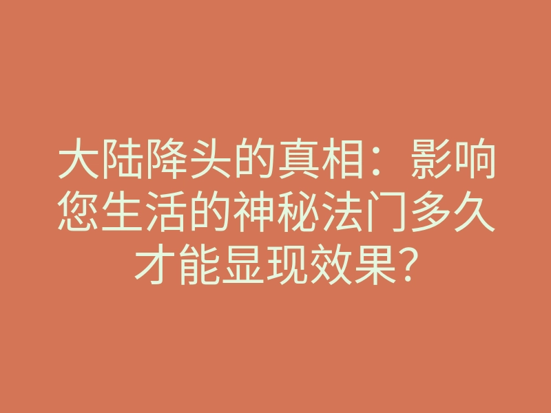 大陆降头的真相:影响您生活的神秘法门多久才能显现效果?