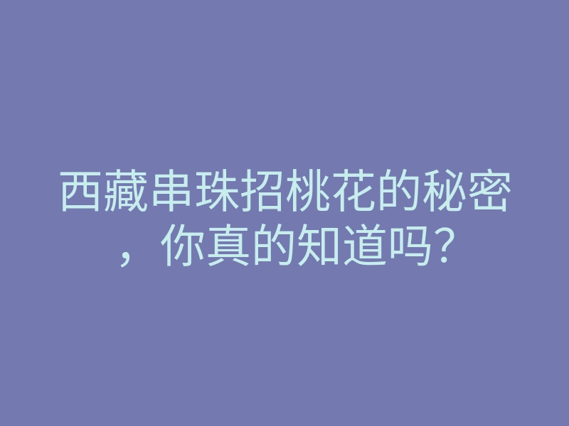 西藏串珠招桃花的秘密，你真的知道吗？
