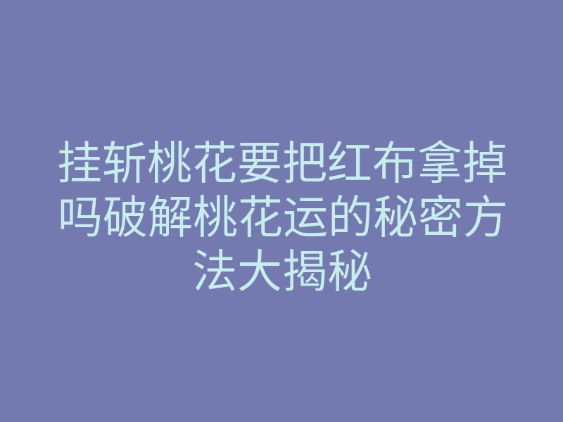 挂斩桃花要把红布拿掉吗破解桃花运的秘密方法大揭秘