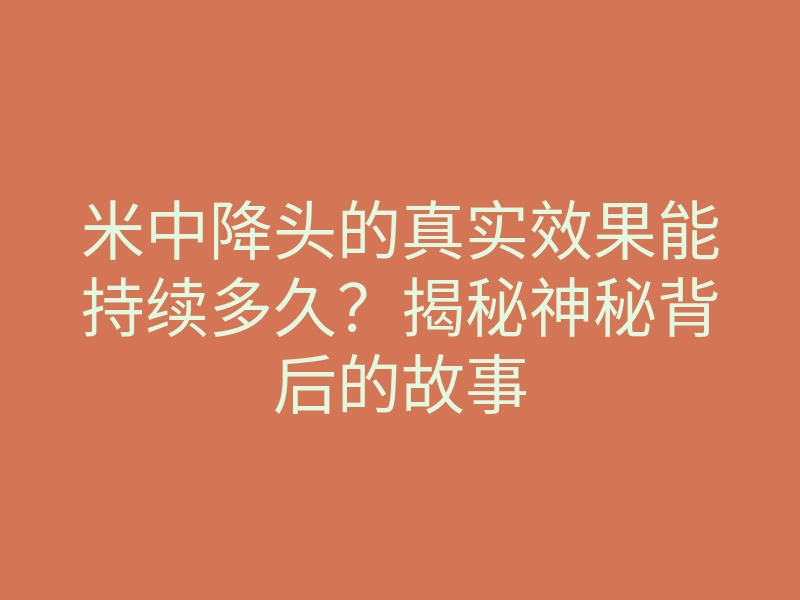 米中降头的真实效果能持续多久？揭秘神秘背后的故事