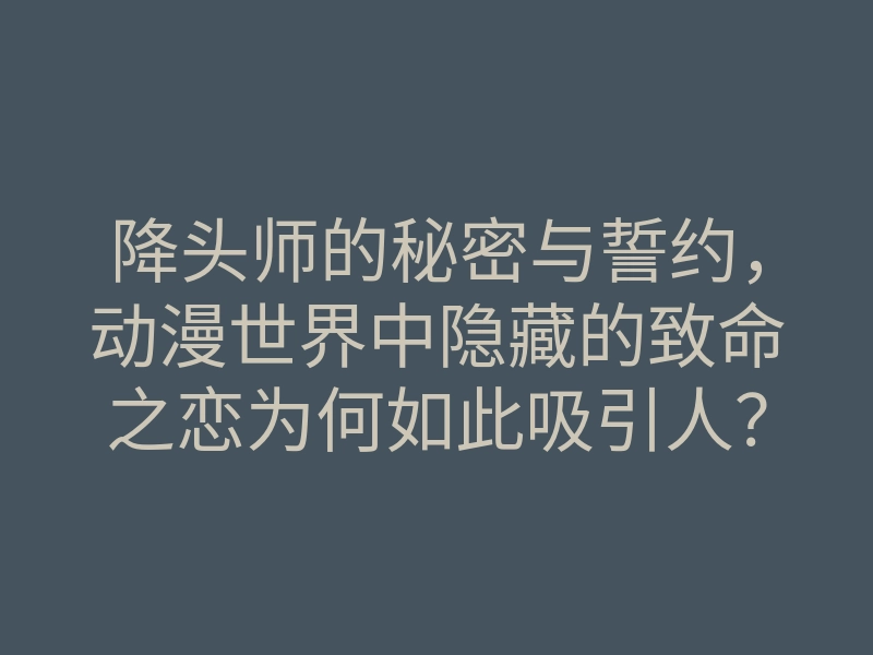降头师的秘密与誓约,动漫世界中隐藏的致命之恋为何如此吸引人?