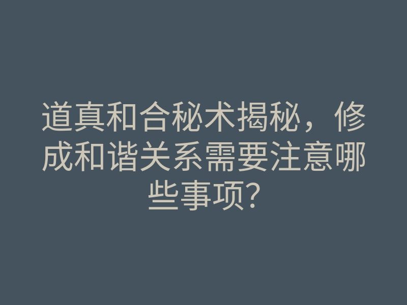 道真和合秘术揭秘,修成和谐关系需要注意哪些事项?