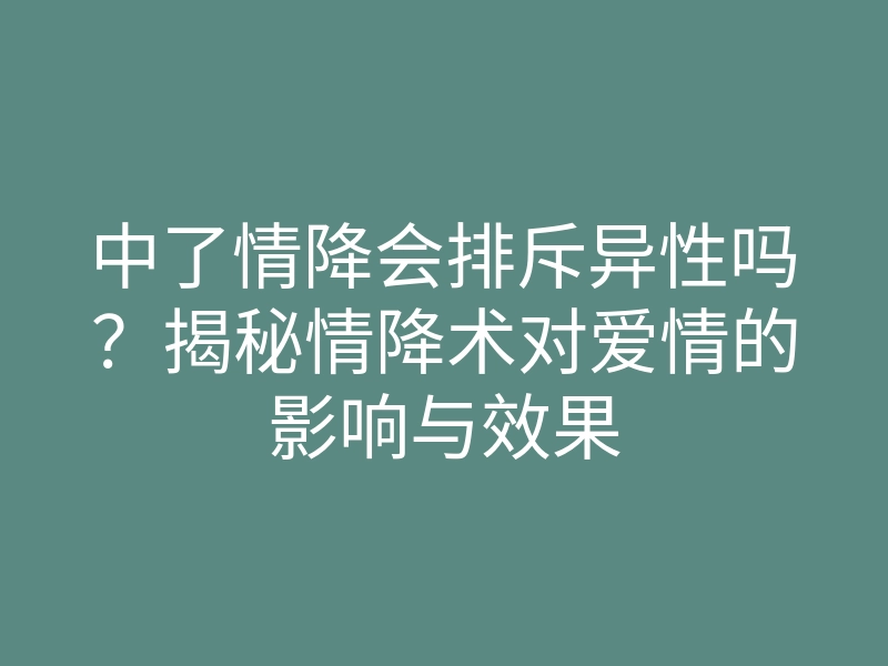 中了情降会排斥异性吗?揭秘情降术对爱情的影响与效果