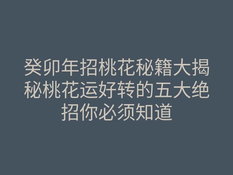 癸卯年招桃花秘籍大揭秘桃花运好转的五大绝招你必须知道