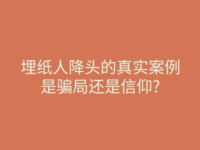 埋纸人降头的真实案例是骗局还是信仰?