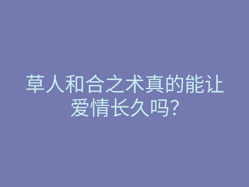 草人和合之术真的能让爱情长久吗？