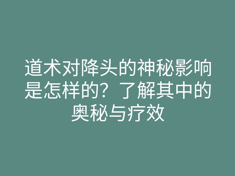 道术对降头的神秘影响是怎样的?了解其中的奥秘与疗效