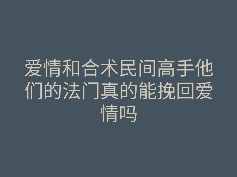 爱情和合术民间高手他们的法门真的能挽回爱情吗