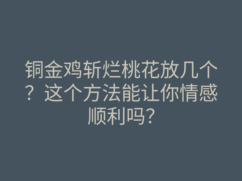 铜金鸡斩烂桃花放几个?这个方法能让你情感顺利吗?