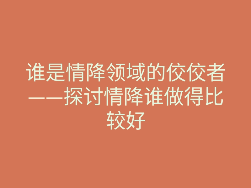 谁是情降领域的佼佼者——探讨情降谁做得比较好