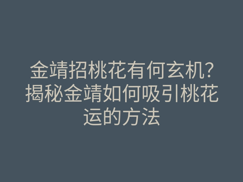 金靖招桃花有何玄机?揭秘金靖如何吸引桃花运的方法