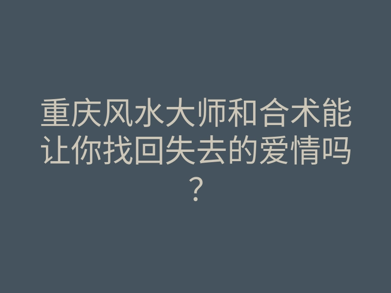 重庆风水大师和合术能让你找回失去的爱情吗?