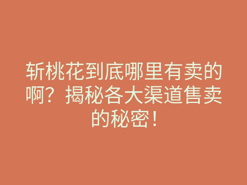 斩桃花到底哪里有卖的啊?揭秘各大渠道售卖的秘密!