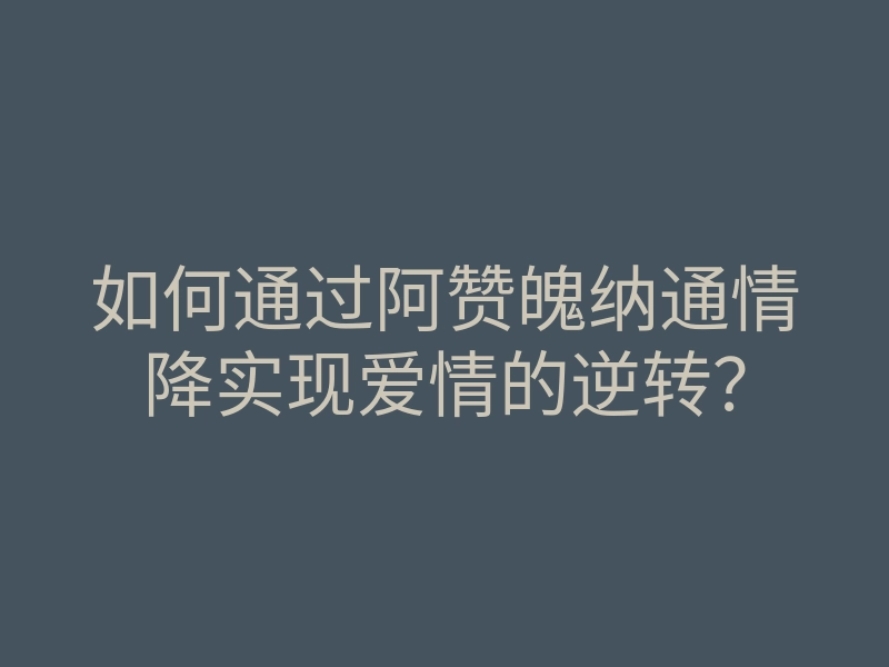 如何通过阿赞魄纳通情降实现爱情的逆转?