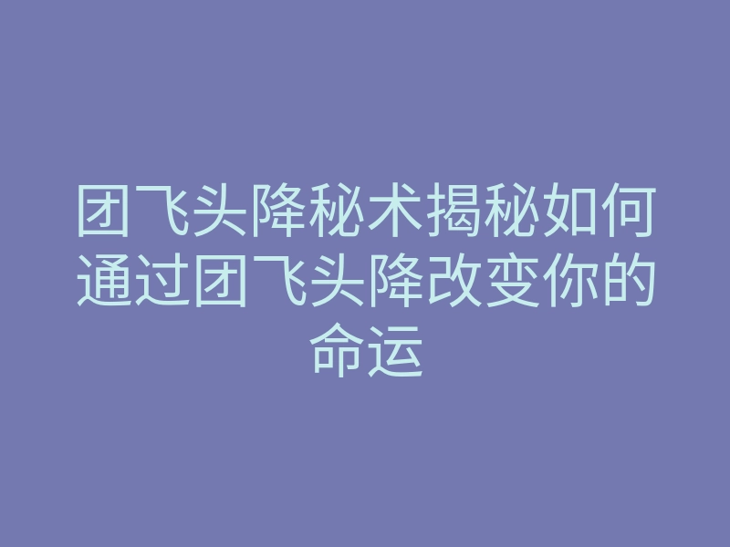 团飞头降秘术揭秘如何通过团飞头降改变你的命运