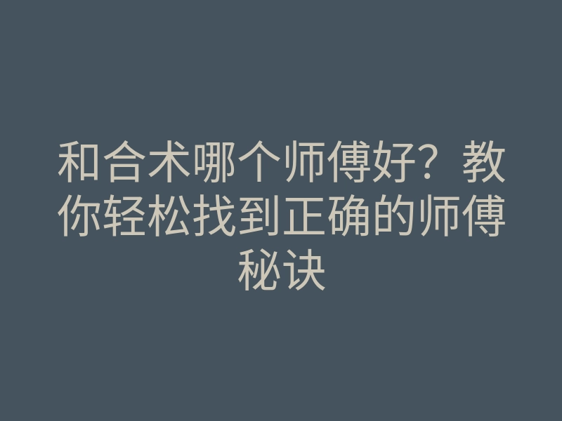 和合术哪个师傅好?教你轻松找到正确的师傅秘诀