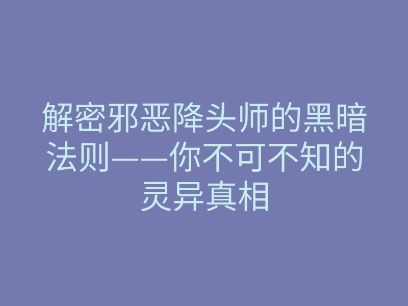 解密邪恶降头师的黑暗法则——你不可不知的灵异真相