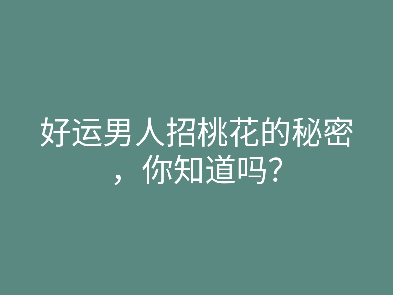 好运男人招桃花的秘密,你知道吗?