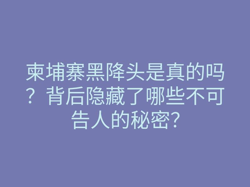 柬埔寨黑降头是真的吗?背后隐藏了哪些不可告人的秘密?