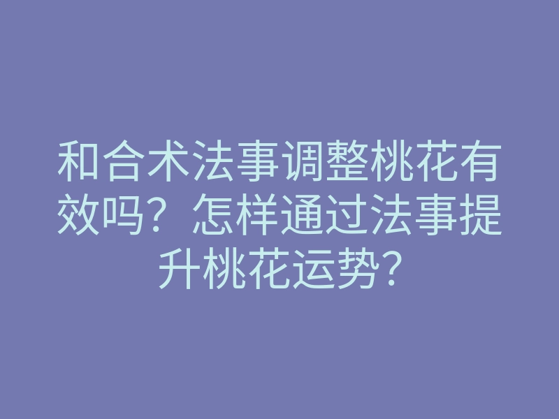 和合术法事调整桃花有效吗？怎样通过法事提升桃花运势？