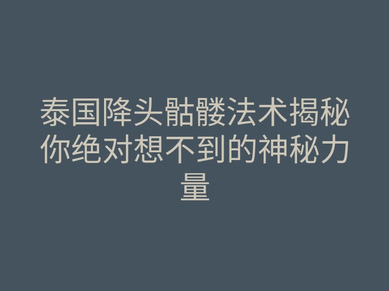 泰国降头骷髅法术揭秘你绝对想不到的神秘力量