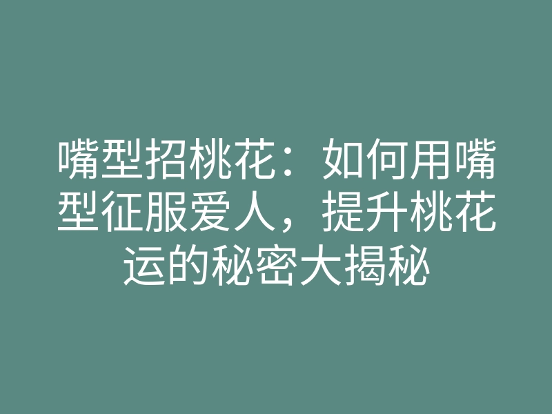 嘴型招桃花:如何用嘴型征服爱人,提升桃花运的秘密大揭秘