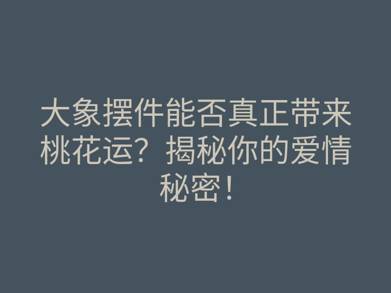 大象摆件能否真正带来桃花运?揭秘你的爱情秘密!