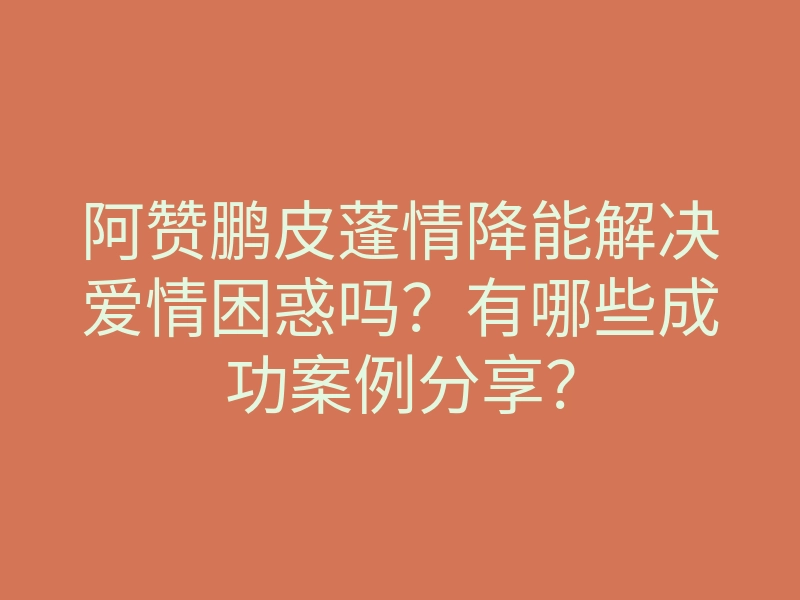 阿赞鹏皮蓬情降能解决爱情困惑吗?有哪些成功案例分享?