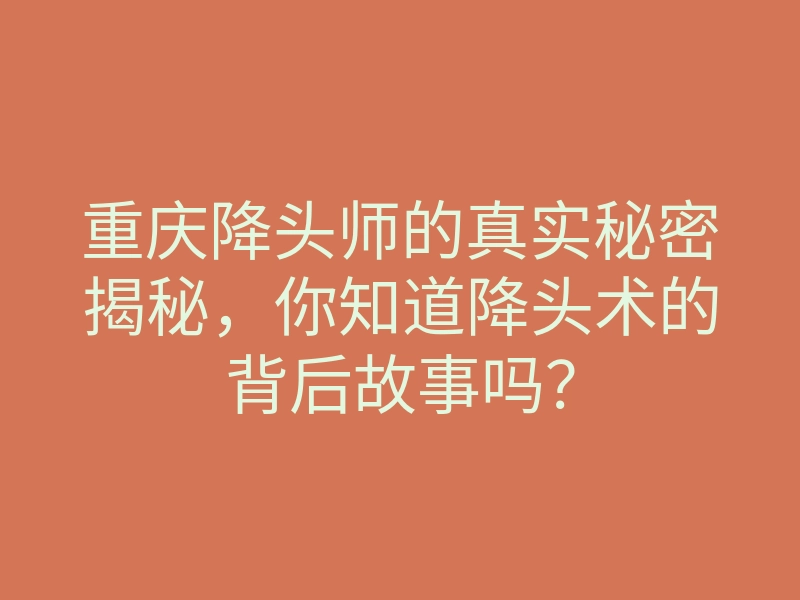 重庆降头师的真实秘密揭秘,你知道降头术的背后故事吗?