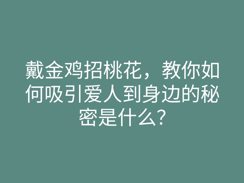 戴金鸡招桃花,教你如何吸引爱人到身边的秘密是什么?
