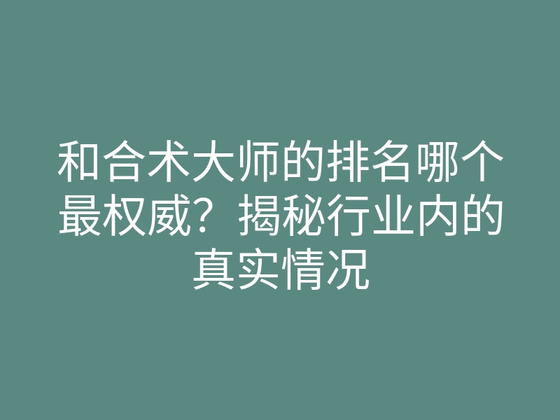 和合术大师的排名哪个最权威？揭秘行业内的真实情况