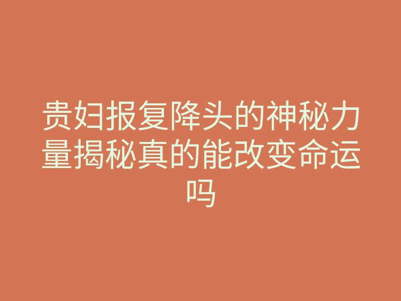 贵妇报复降头的神秘力量揭秘真的能改变命运吗