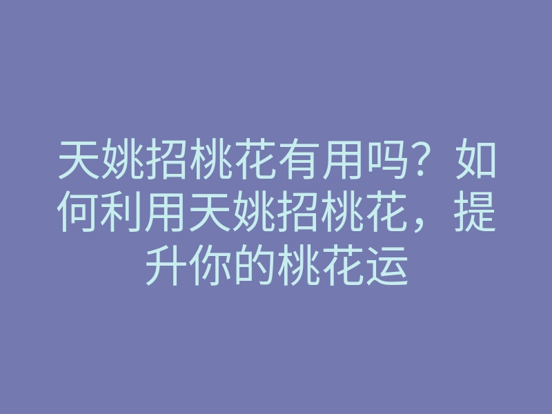 天姚招桃花有用吗?如何利用天姚招桃花,提升你的桃花运