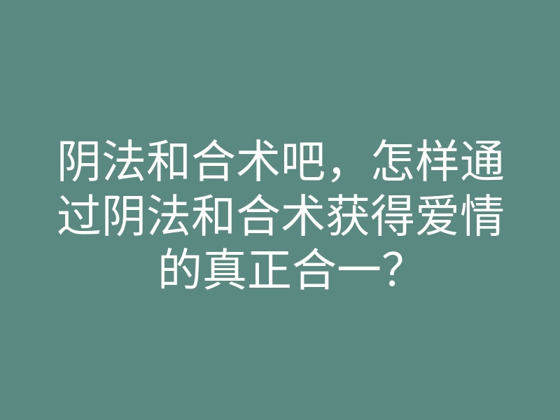 阴法和合术吧,怎样通过阴法和合术获得爱情的真正合一?