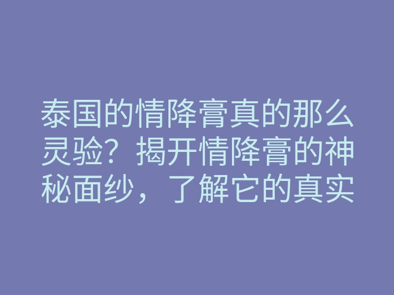 泰国的情降膏真的那么灵验?揭开情降膏的神秘面纱,了解它的真实效果