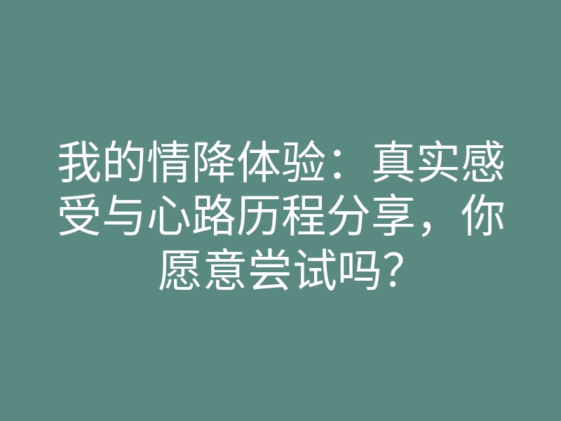我的情降体验：真实感受与心路历程分享，你愿意尝试吗？