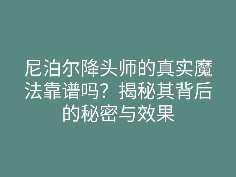 尼泊尔降头师的真实魔法靠谱吗?揭秘其背后的秘密与效果