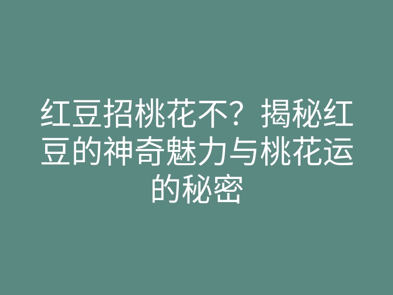 红豆招桃花不?揭秘红豆的神奇魅力与桃花运的秘密