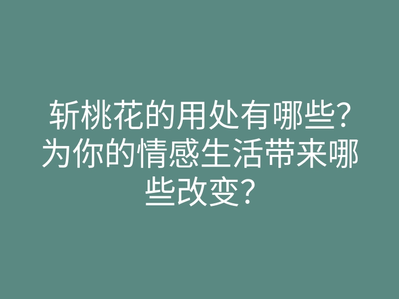 斩桃花的用处有哪些?为你的情感生活带来哪些改变?
