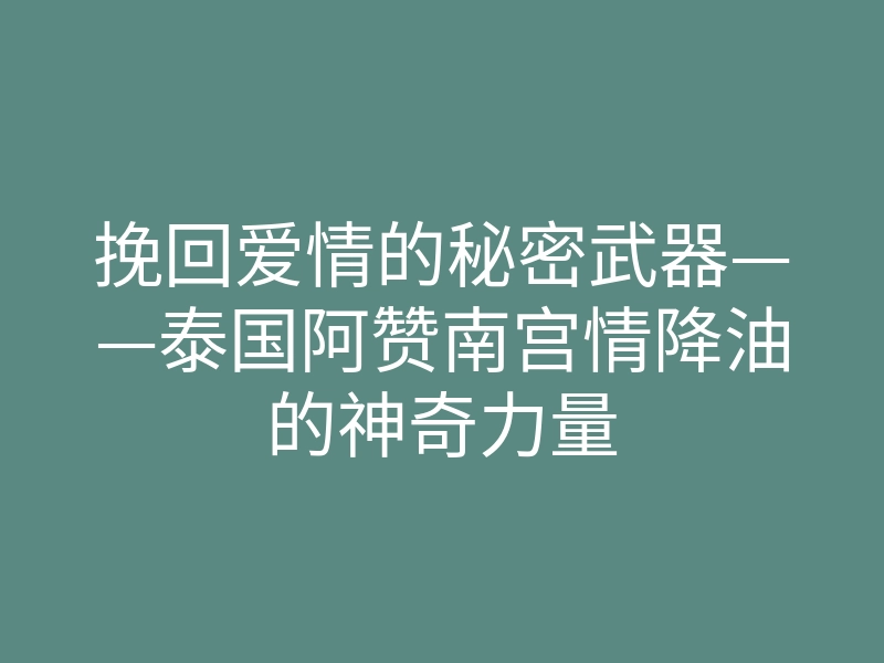 挽回爱情的秘密武器——泰国阿赞南宫情降油的神奇力量