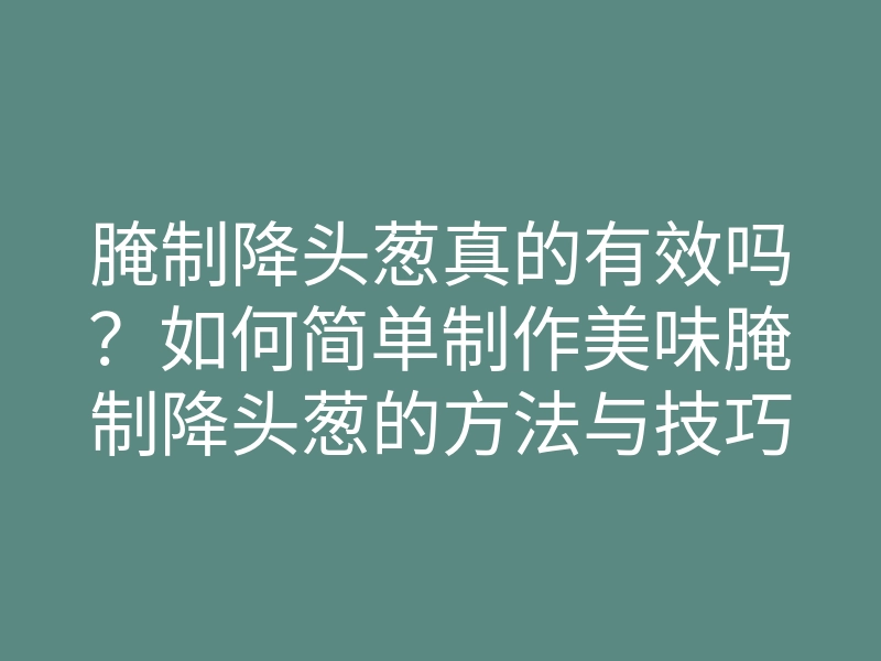 腌制降头葱真的有效吗?如何简单制作美味腌制降头葱的方法与技巧揭秘