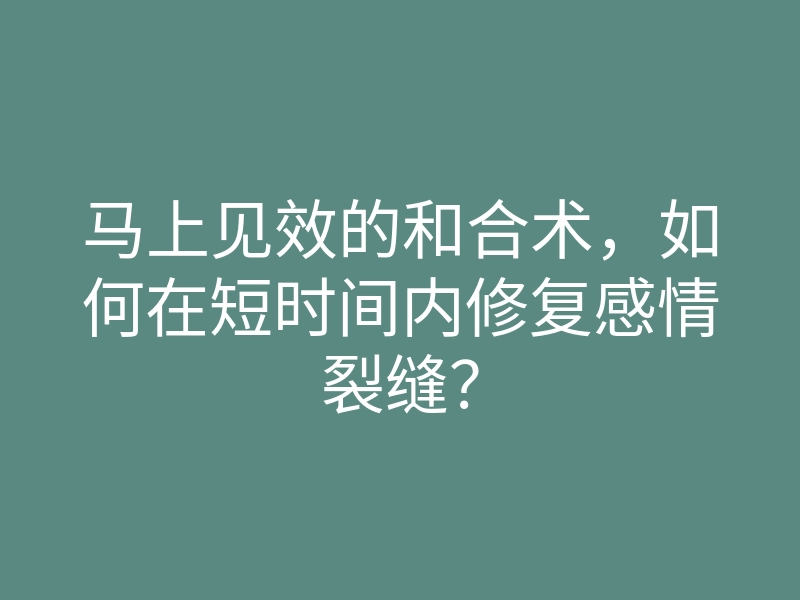 马上见效的和合术,如何在短时间内修复感情裂缝?
