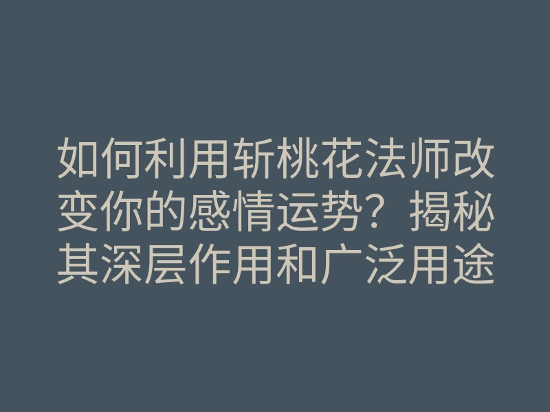 如何利用斩桃花法师改变你的感情运势?揭秘其深层作用和广泛用途